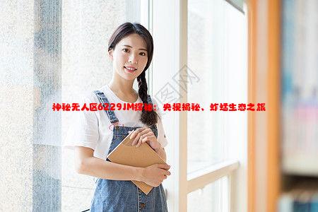 神秘无人区6229JM探秘：央视揭秘、蚱蜢生态之旅