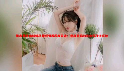 张家界结婚新娘原视频引发网友关注：婚礼背后的文化与习俗探秘