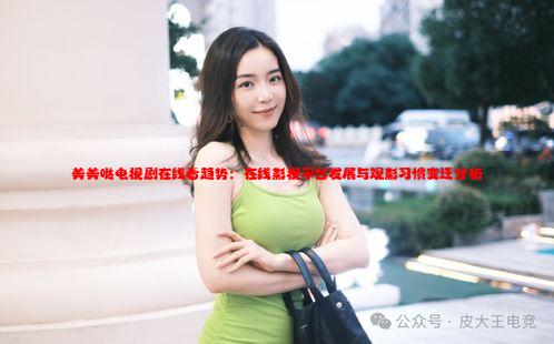 美美哒电视剧在线看趋势：在线影视平台发展与观影习惯变迁分析