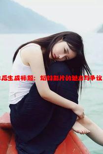 分析奶妇一级片区相关信息后生成标题：奶妇影片的魅力与争议：一级片区的文化影响分析